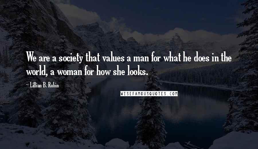 Lillian B. Rubin Quotes: We are a society that values a man for what he does in the world, a woman for how she looks.