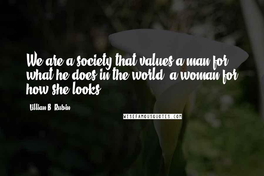 Lillian B. Rubin Quotes: We are a society that values a man for what he does in the world, a woman for how she looks.