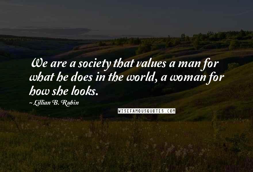 Lillian B. Rubin Quotes: We are a society that values a man for what he does in the world, a woman for how she looks.