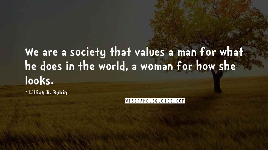 Lillian B. Rubin Quotes: We are a society that values a man for what he does in the world, a woman for how she looks.