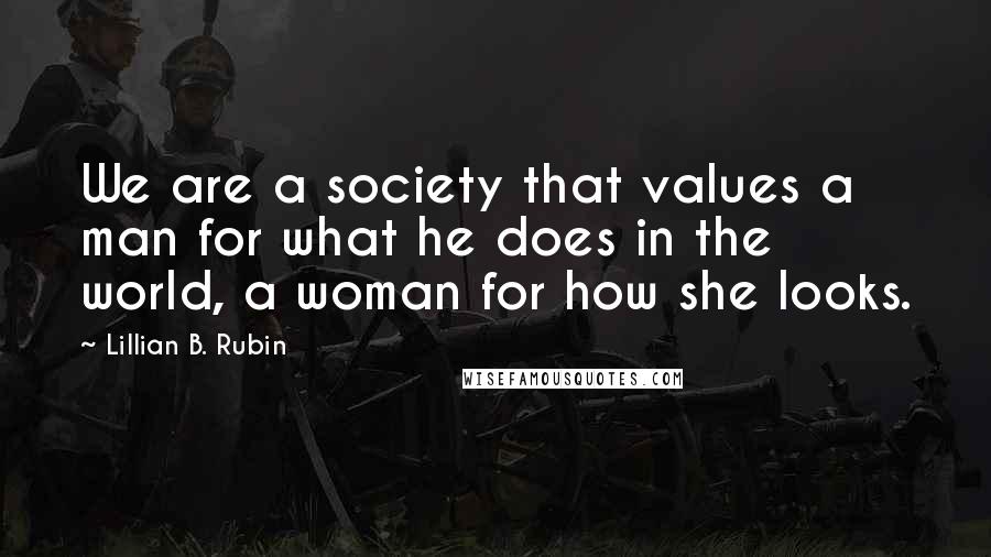 Lillian B. Rubin Quotes: We are a society that values a man for what he does in the world, a woman for how she looks.