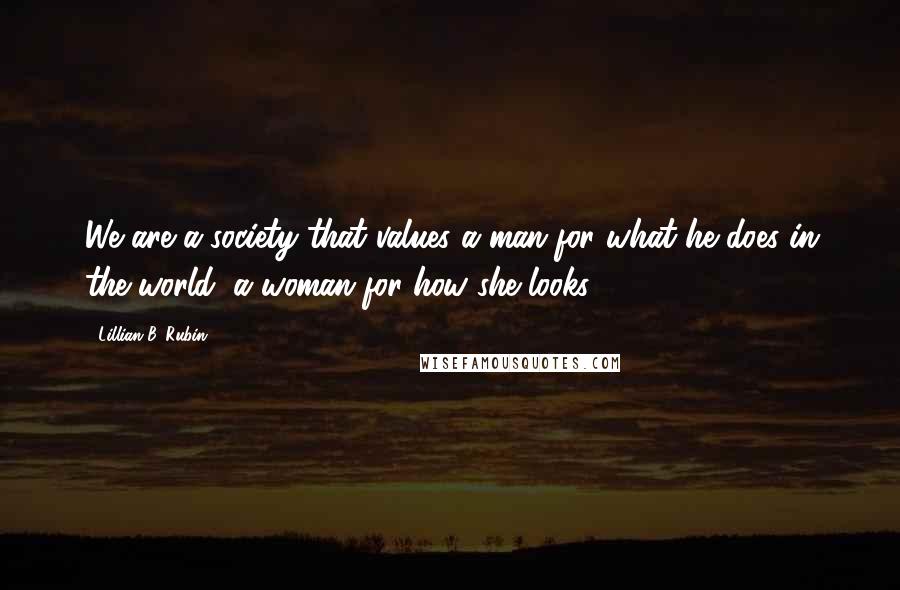 Lillian B. Rubin Quotes: We are a society that values a man for what he does in the world, a woman for how she looks.