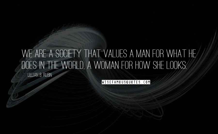 Lillian B. Rubin Quotes: We are a society that values a man for what he does in the world, a woman for how she looks.