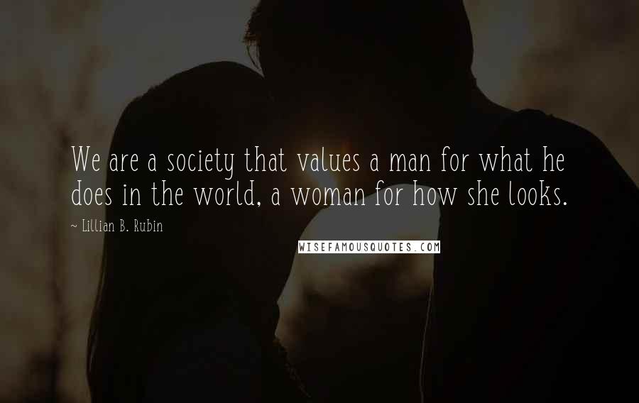 Lillian B. Rubin Quotes: We are a society that values a man for what he does in the world, a woman for how she looks.
