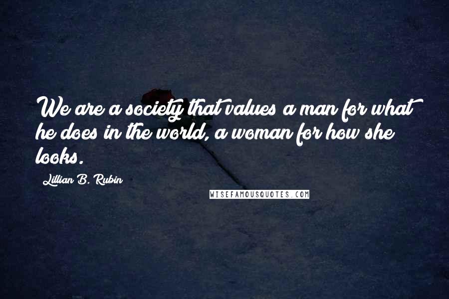 Lillian B. Rubin Quotes: We are a society that values a man for what he does in the world, a woman for how she looks.