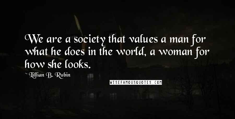 Lillian B. Rubin Quotes: We are a society that values a man for what he does in the world, a woman for how she looks.