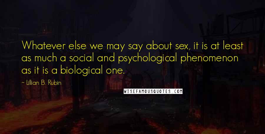 Lillian B. Rubin Quotes: Whatever else we may say about sex, it is at least as much a social and psychological phenomenon as it is a biological one.