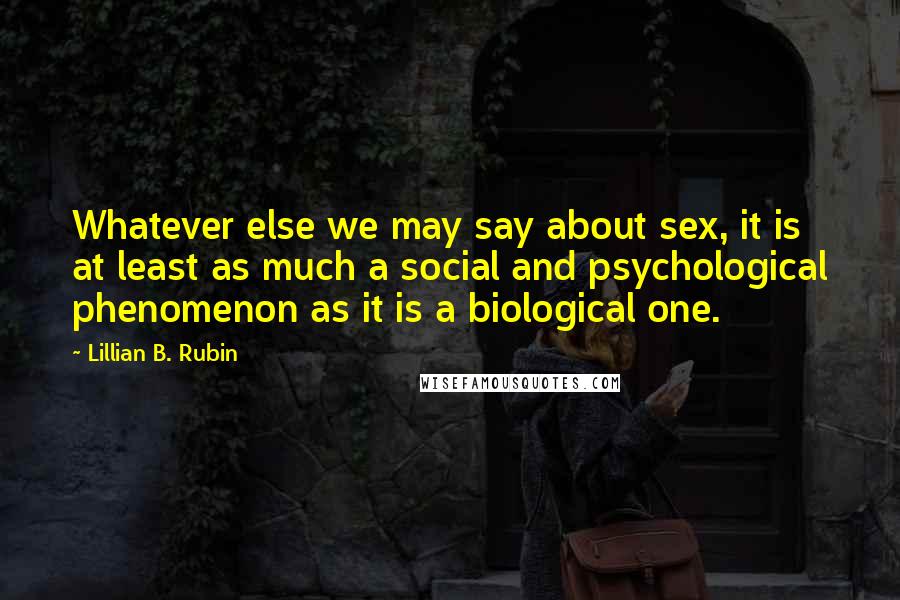 Lillian B. Rubin Quotes: Whatever else we may say about sex, it is at least as much a social and psychological phenomenon as it is a biological one.