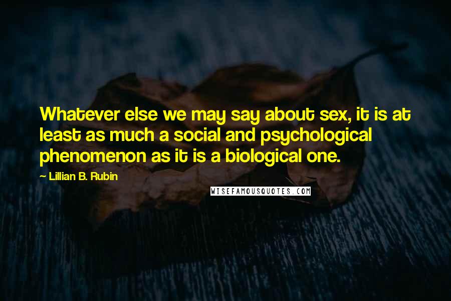 Lillian B. Rubin Quotes: Whatever else we may say about sex, it is at least as much a social and psychological phenomenon as it is a biological one.