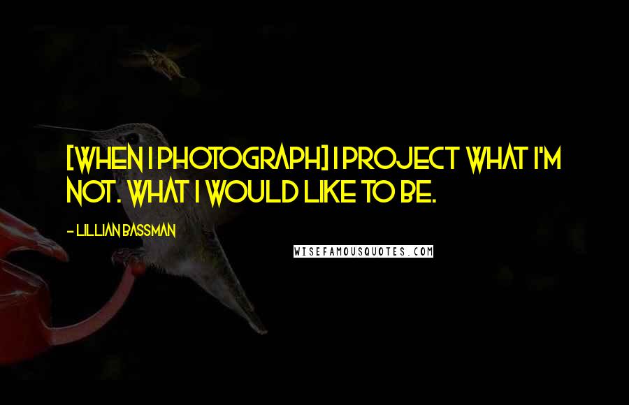 Lillian Bassman Quotes: [When I photograph] I project what I'm not. What I would like to be.