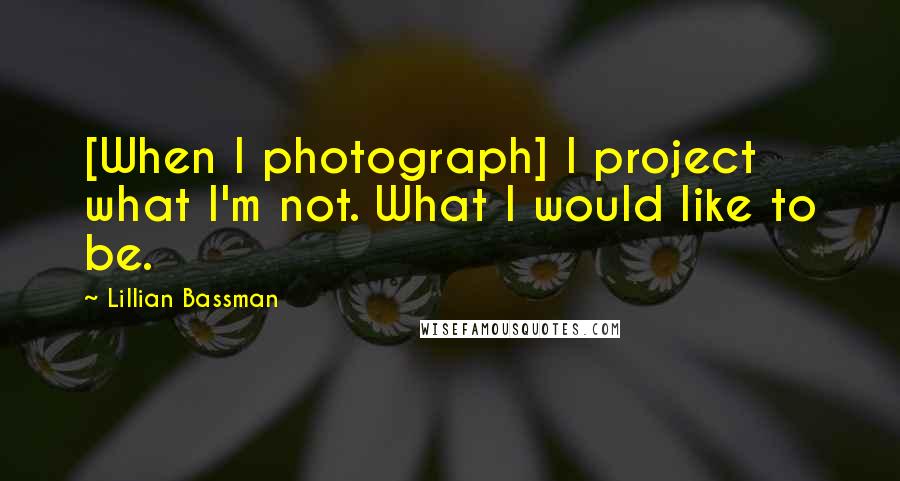 Lillian Bassman Quotes: [When I photograph] I project what I'm not. What I would like to be.