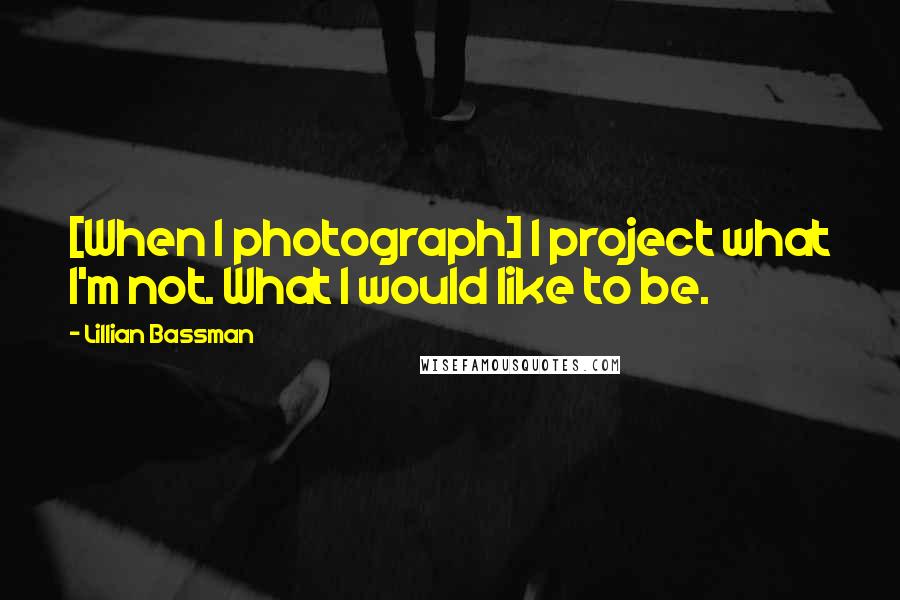 Lillian Bassman Quotes: [When I photograph] I project what I'm not. What I would like to be.