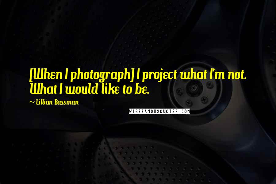 Lillian Bassman Quotes: [When I photograph] I project what I'm not. What I would like to be.