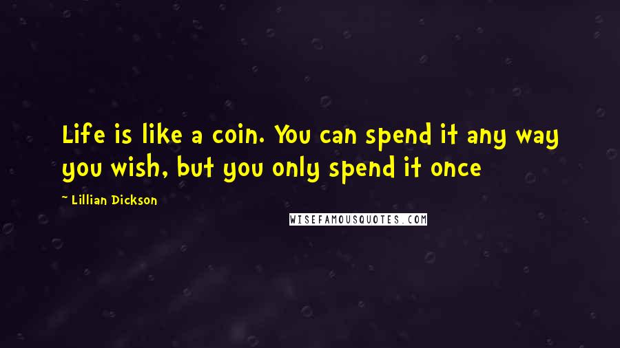 Lillian Dickson Quotes: Life is like a coin. You can spend it any way you wish, but you only spend it once