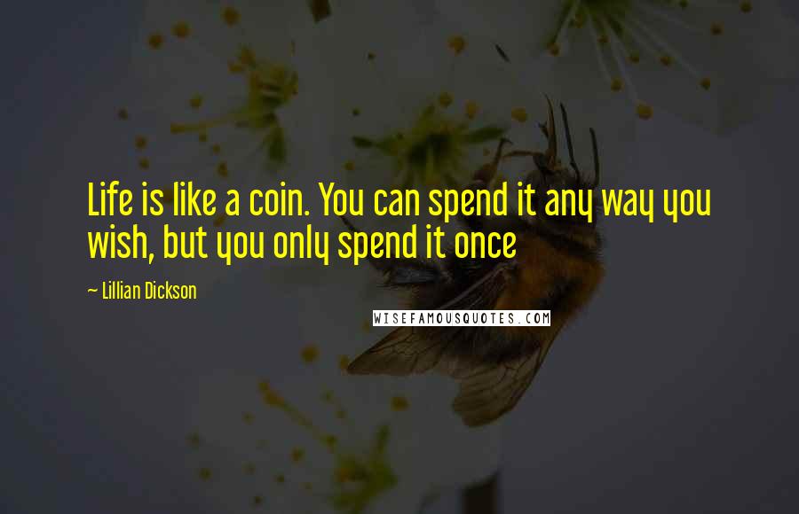 Lillian Dickson Quotes: Life is like a coin. You can spend it any way you wish, but you only spend it once