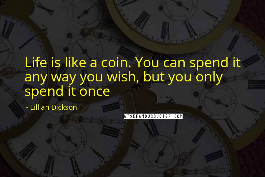 Lillian Dickson Quotes: Life is like a coin. You can spend it any way you wish, but you only spend it once