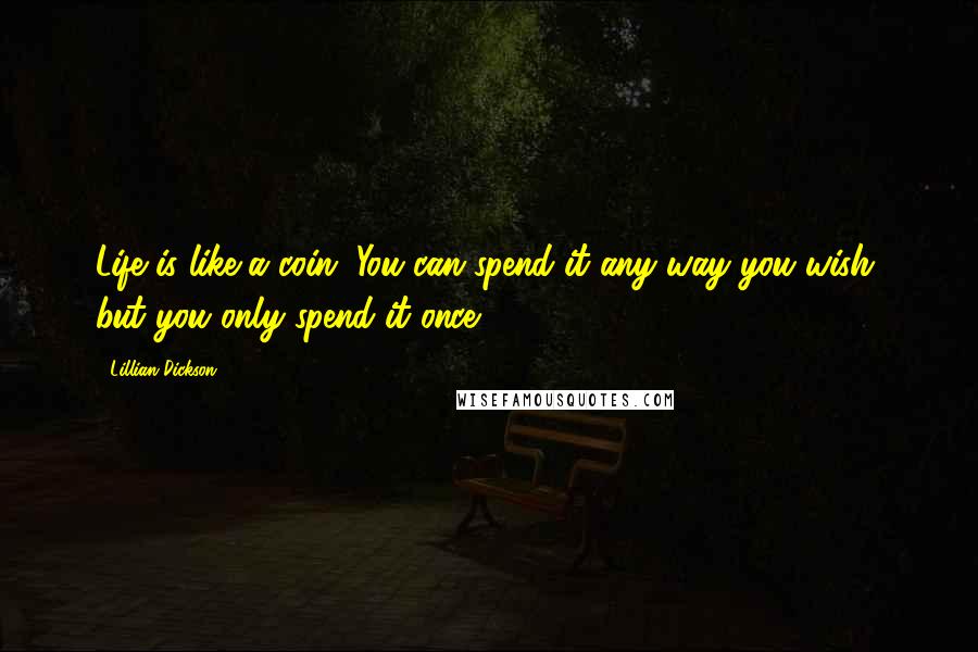 Lillian Dickson Quotes: Life is like a coin. You can spend it any way you wish, but you only spend it once