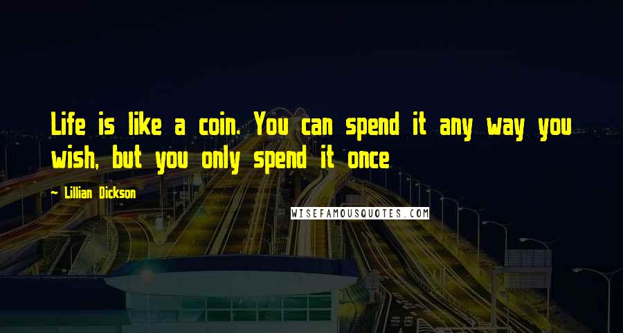 Lillian Dickson Quotes: Life is like a coin. You can spend it any way you wish, but you only spend it once