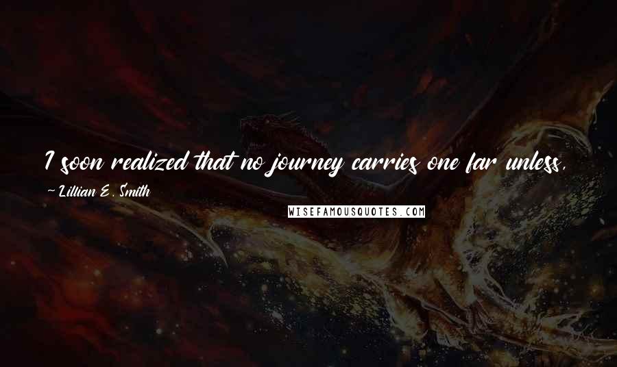 Lillian E. Smith Quotes: I soon realized that no journey carries one far unless, as it extends into the world around us, it goes an equal distance into the world within.