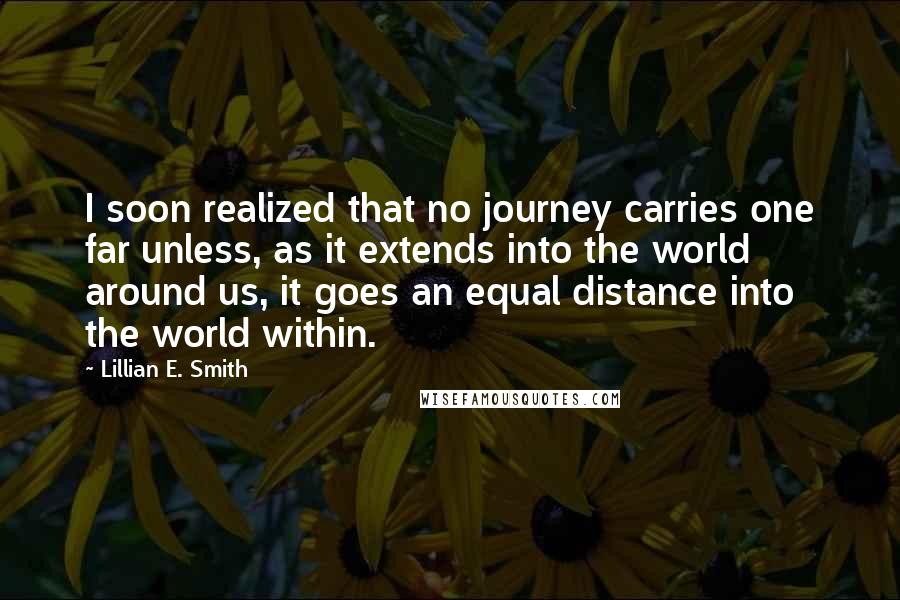 Lillian E. Smith Quotes: I soon realized that no journey carries one far unless, as it extends into the world around us, it goes an equal distance into the world within.