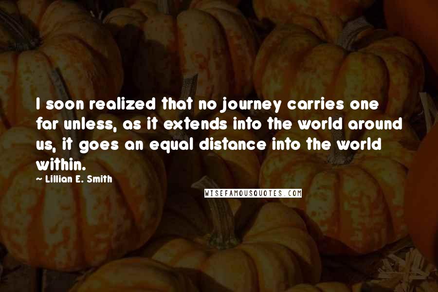 Lillian E. Smith Quotes: I soon realized that no journey carries one far unless, as it extends into the world around us, it goes an equal distance into the world within.