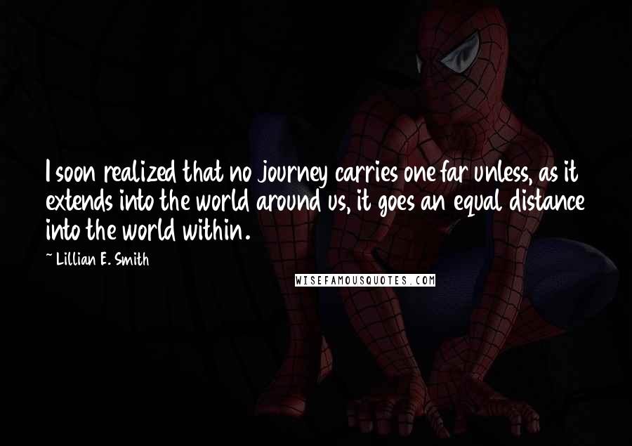 Lillian E. Smith Quotes: I soon realized that no journey carries one far unless, as it extends into the world around us, it goes an equal distance into the world within.