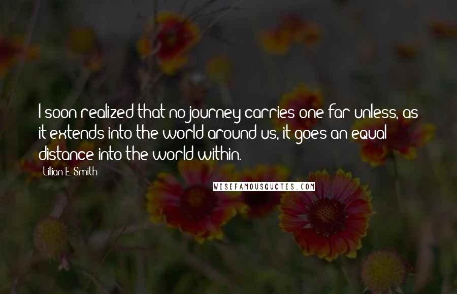 Lillian E. Smith Quotes: I soon realized that no journey carries one far unless, as it extends into the world around us, it goes an equal distance into the world within.