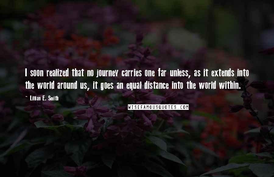 Lillian E. Smith Quotes: I soon realized that no journey carries one far unless, as it extends into the world around us, it goes an equal distance into the world within.