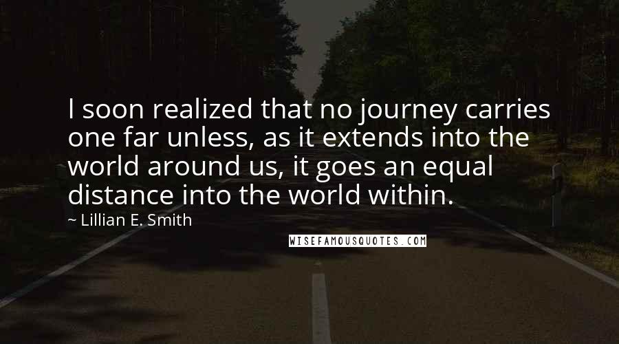 Lillian E. Smith Quotes: I soon realized that no journey carries one far unless, as it extends into the world around us, it goes an equal distance into the world within.