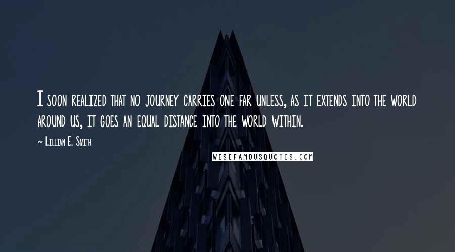 Lillian E. Smith Quotes: I soon realized that no journey carries one far unless, as it extends into the world around us, it goes an equal distance into the world within.