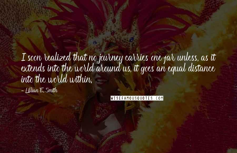 Lillian E. Smith Quotes: I soon realized that no journey carries one far unless, as it extends into the world around us, it goes an equal distance into the world within.