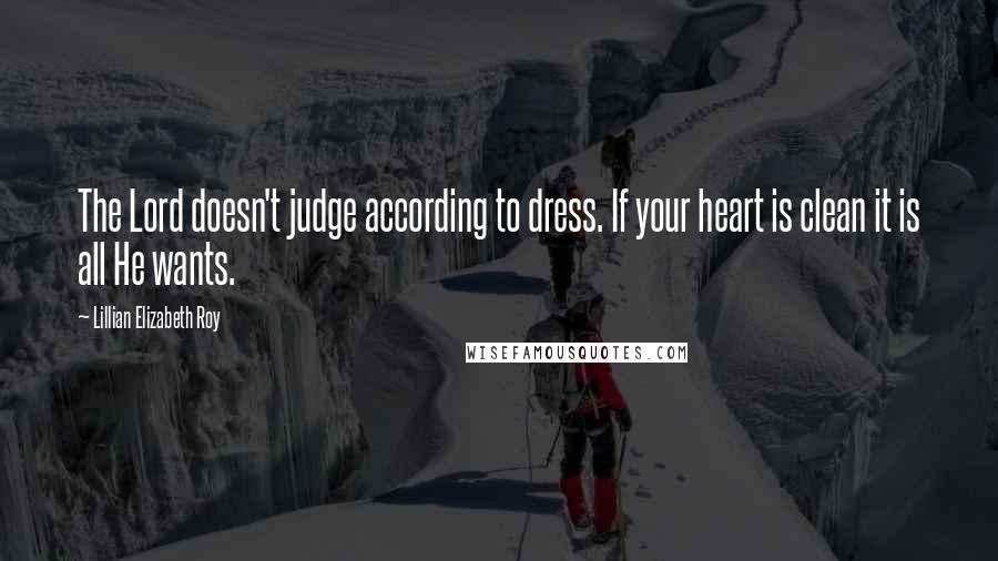 Lillian Elizabeth Roy Quotes: The Lord doesn't judge according to dress. If your heart is clean it is all He wants.