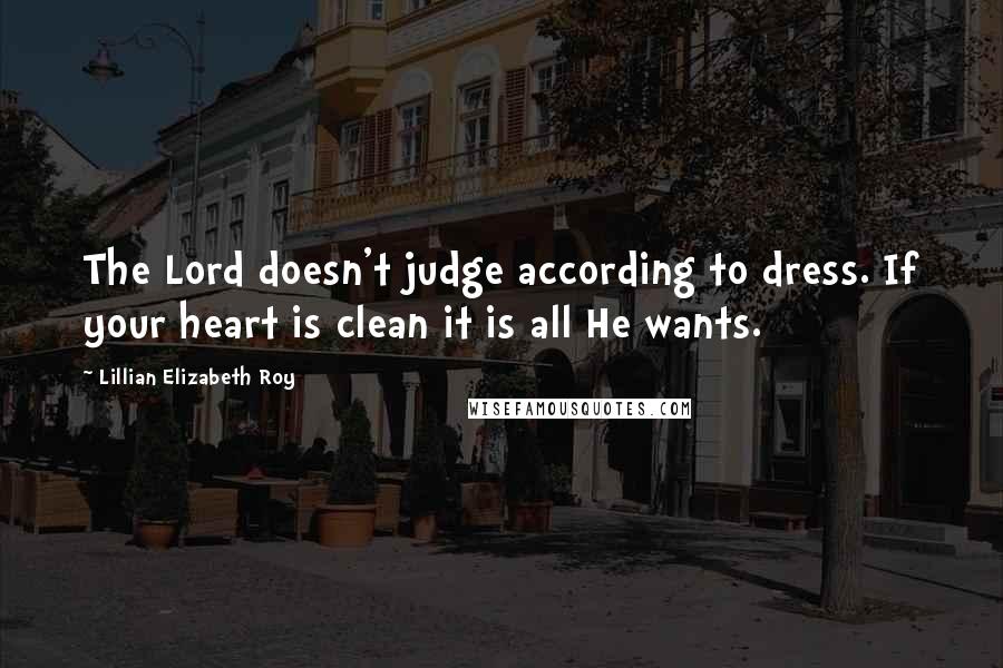 Lillian Elizabeth Roy Quotes: The Lord doesn't judge according to dress. If your heart is clean it is all He wants.