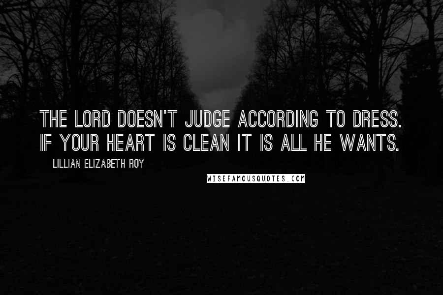 Lillian Elizabeth Roy Quotes: The Lord doesn't judge according to dress. If your heart is clean it is all He wants.