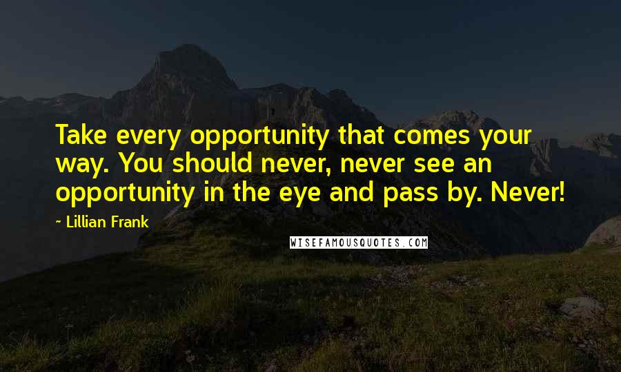 Lillian Frank Quotes: Take every opportunity that comes your way. You should never, never see an opportunity in the eye and pass by. Never!