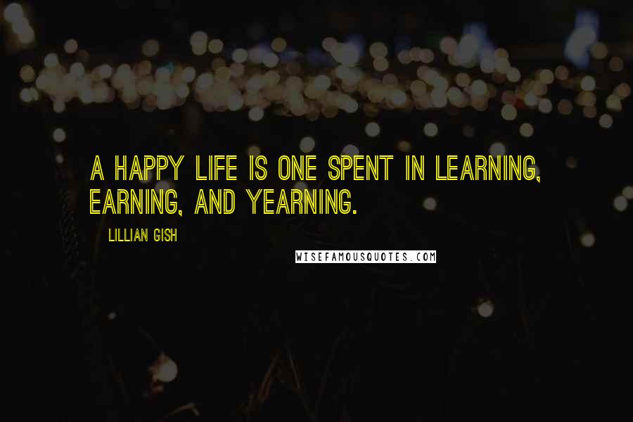 Lillian Gish Quotes: A happy life is one spent in learning, earning, and yearning.