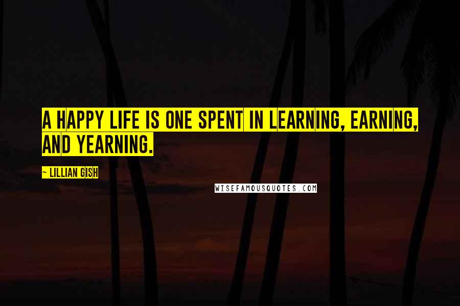 Lillian Gish Quotes: A happy life is one spent in learning, earning, and yearning.