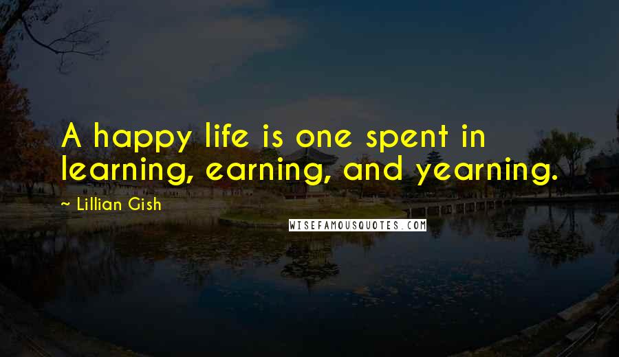 Lillian Gish Quotes: A happy life is one spent in learning, earning, and yearning.