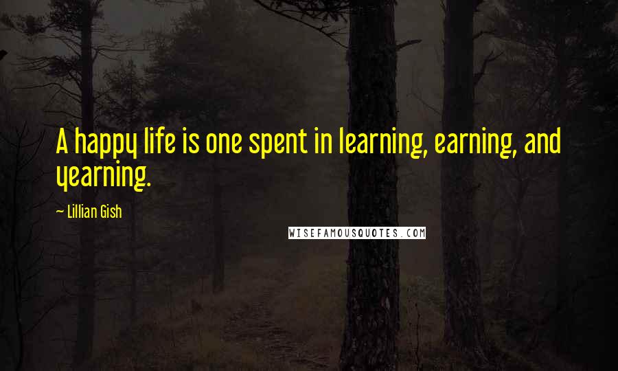 Lillian Gish Quotes: A happy life is one spent in learning, earning, and yearning.