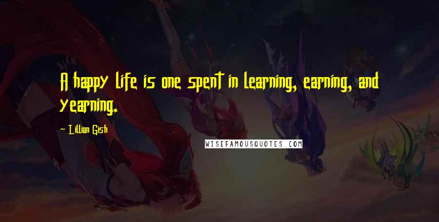 Lillian Gish Quotes: A happy life is one spent in learning, earning, and yearning.