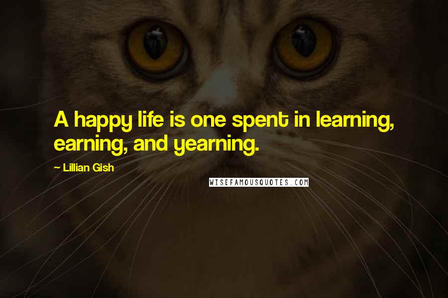 Lillian Gish Quotes: A happy life is one spent in learning, earning, and yearning.