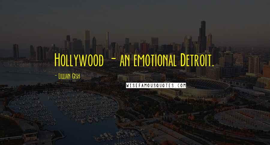 Lillian Gish Quotes: Hollywood - an emotional Detroit.