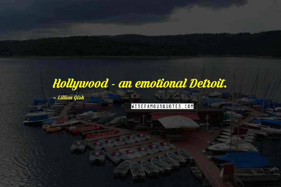 Lillian Gish Quotes: Hollywood - an emotional Detroit.
