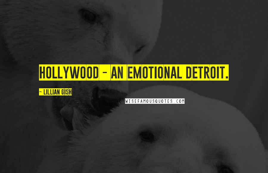 Lillian Gish Quotes: Hollywood - an emotional Detroit.