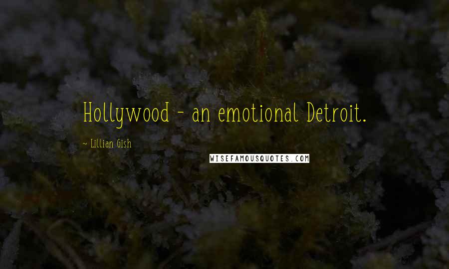 Lillian Gish Quotes: Hollywood - an emotional Detroit.