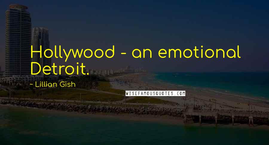 Lillian Gish Quotes: Hollywood - an emotional Detroit.