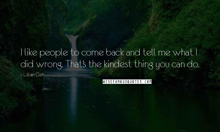 Lillian Gish Quotes: I like people to come back and tell me what I did wrong. That's the kindest thing you can do.