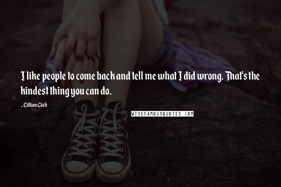 Lillian Gish Quotes: I like people to come back and tell me what I did wrong. That's the kindest thing you can do.