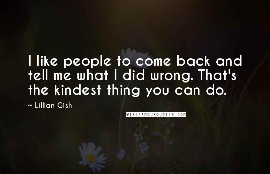 Lillian Gish Quotes: I like people to come back and tell me what I did wrong. That's the kindest thing you can do.