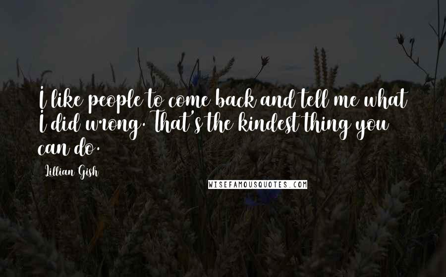 Lillian Gish Quotes: I like people to come back and tell me what I did wrong. That's the kindest thing you can do.